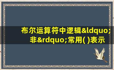 布尔运算符中逻辑“非”常用( )表示